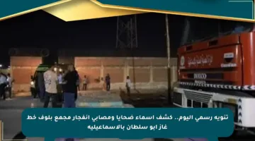 تنويه رسمي اليوم.. كشف أسماء ضحايا ومصابي انفجار مجمع بلوف خط غاز أبو سلطان بالإسماعيلية